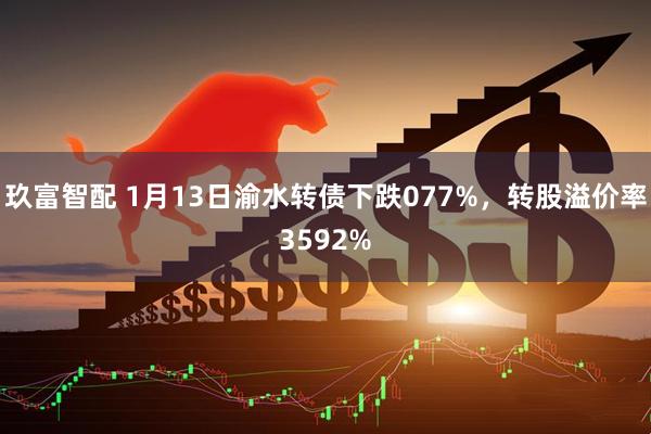 玖富智配 1月13日渝水转债下跌077%,转股溢价率3592%