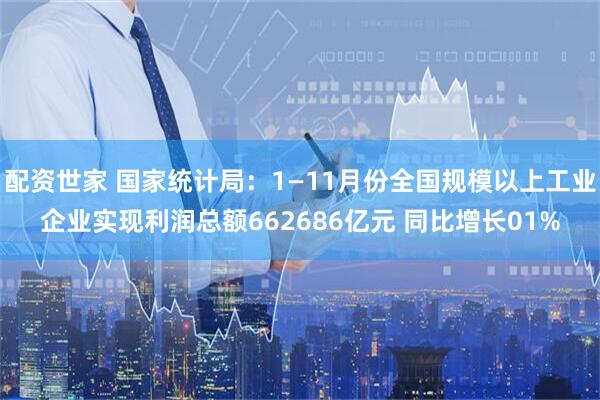 配资世家 国家统计局：1—11月份全国规模以上工业企业实现利润总额662686亿元 同比增长01%