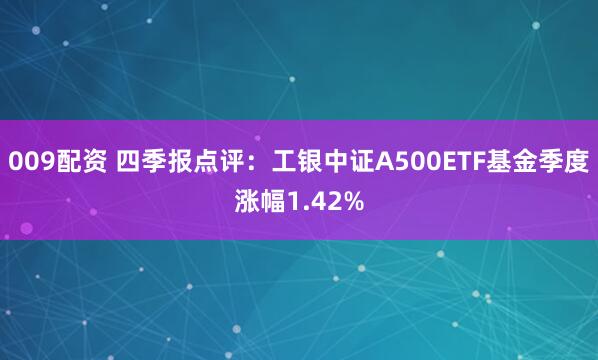 009配资 四季报点评：工银中证A500ETF基金季度涨幅1.42%