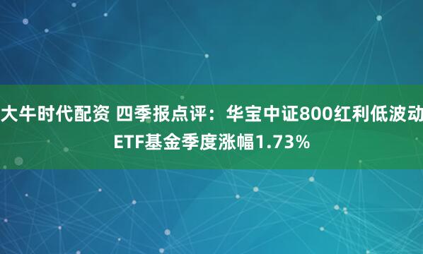 大牛时代配资 四季报点评：华宝中证800红利低波动ETF基金季度涨幅1.73%
