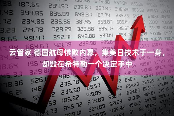 云管家 德国航母惨败内幕，集美日技术于一身，却毁在希特勒一个决定手中