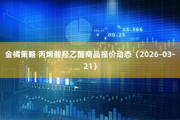 金橘策略 丙烯酸羟乙酯商品报价动态(2026-03-21)