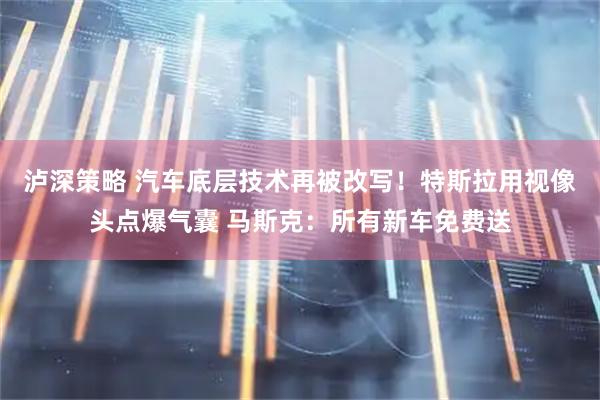 泸深策略 汽车底层技术再被改写！特斯拉用视像头点爆气囊 马斯克：所有新车免费送
