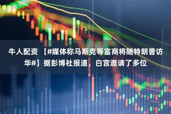 牛人配资 【#媒体称马斯克等富商将随特朗普访华#】据彭博社报道，白宫邀请了多位