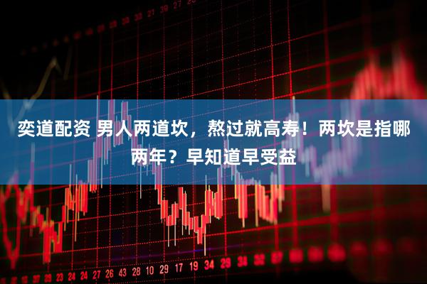 奕道配资 男人两道坎，熬过就高寿！两坎是指哪两年？早知道早受益