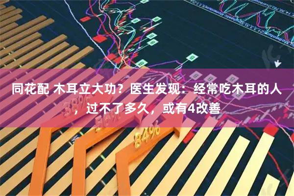 同花配 木耳立大功？医生发现：经常吃木耳的人，过不了多久，或有4改善