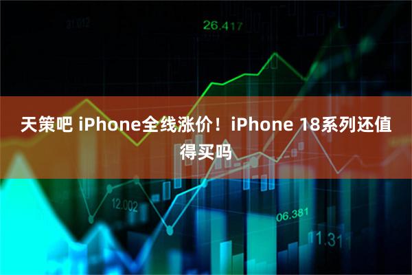 天策吧 iPhone全线涨价！iPhone 18系列还值得买吗